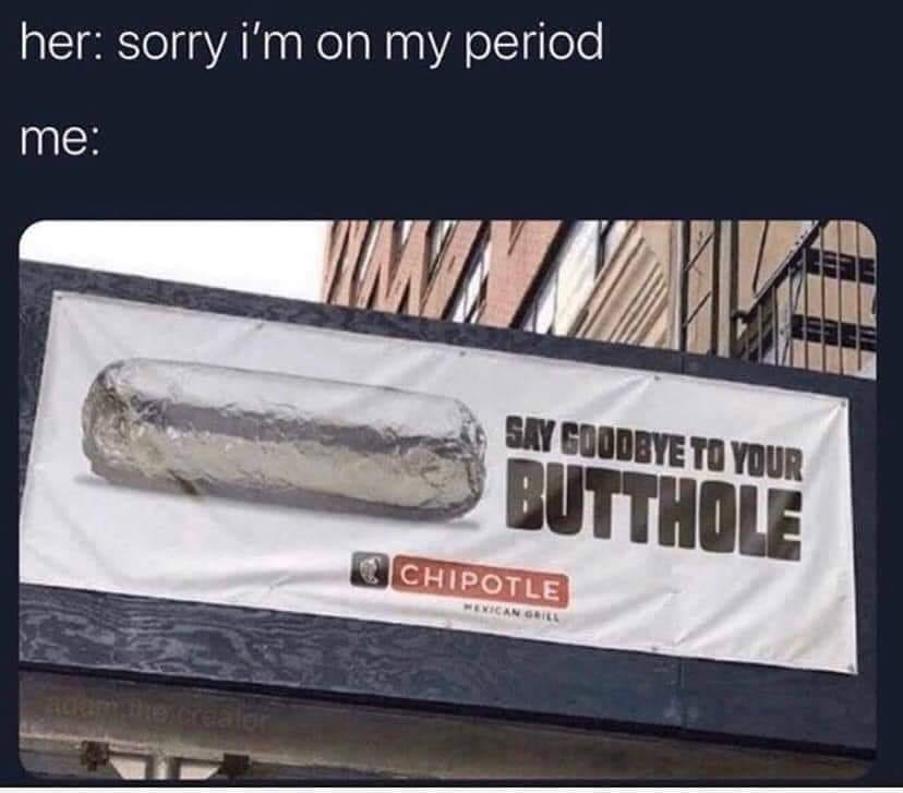 say goodbye to your butthole chipotle - her sorry i'm on my period me Say Goodbye To Your Butthole Schipotle Mexican Grill