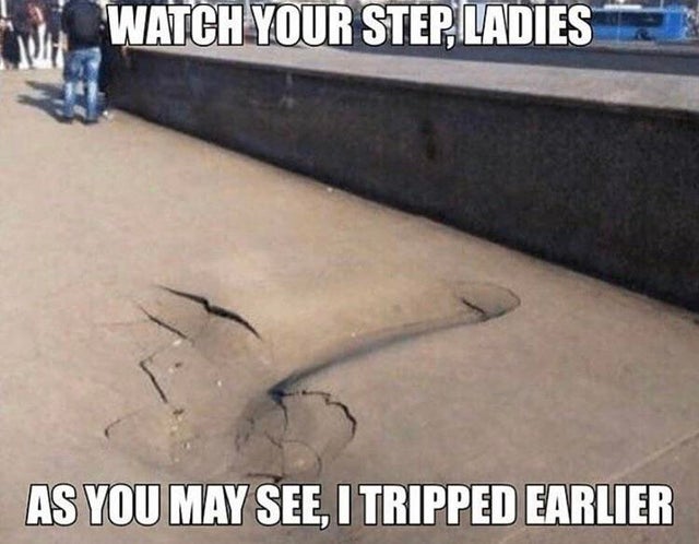 porn meme - watch your step ladies as you may see i tripped earlier - Watch Your Step Ladies As You May See, I Tripped Earlier