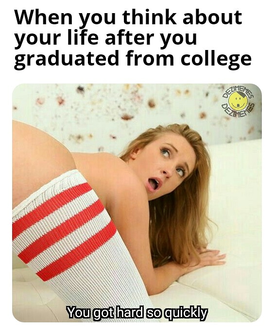 porn meme - porn memes - When you think about your life after you graduated from college You got hard so quickly