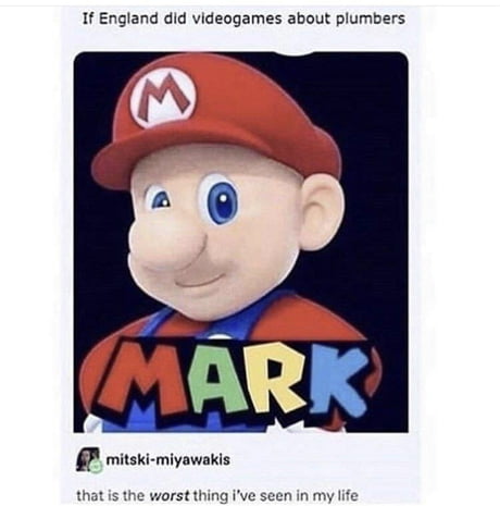 dank memes - cursed hilarious - If England did videogames about plumbers Mark mitskimiyawakis that is the worst thing i've seen in my life