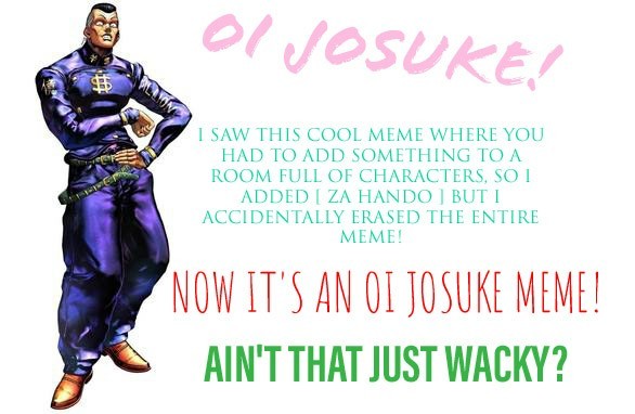 dank memes - O Josure, 00 A I Saw This Cool Meme Where You Had To Add Something To A Room Full Of Characters, So I Added I Za Hando But I Accidentally Erased The Entire Meme! Now It'S An Oi Josuke Meme! Ain'T That Just Wacky?