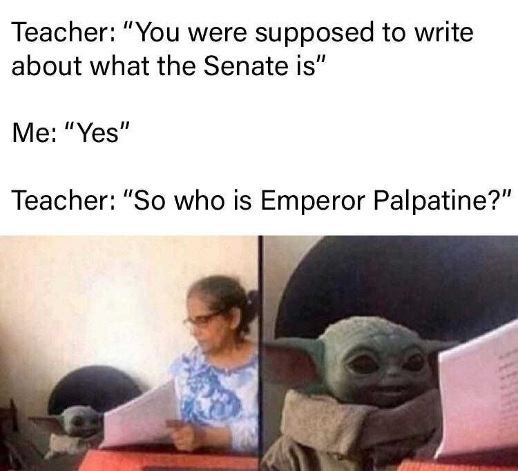 dank memes - corona work memes - Teacher "You were supposed to write about what the Senate is" Me "Yes" Teacher "So who is Emperor Palpatine?"
