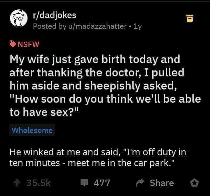 wife sex jokes - rdadjokes Posted by umadazzahatterly lo Nsfw My wife just gave birth today and after thanking the doctor, I pulled him aside and sheepishly asked, "How soon do you think we'll be able to have sex?" Wholesome He winked at me and said, "I'm