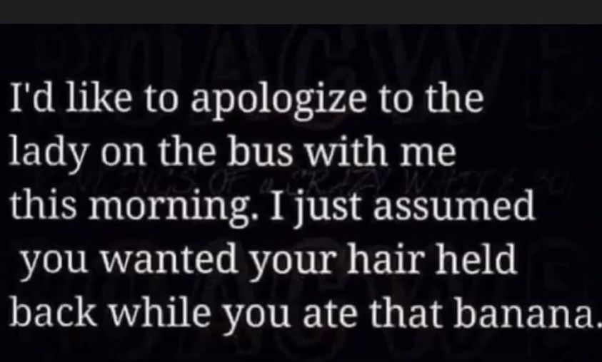 mission direct - I'd to apologize to the lady on the bus with me this morning. I just assumed you wanted your hair held back while you ate that banana.
