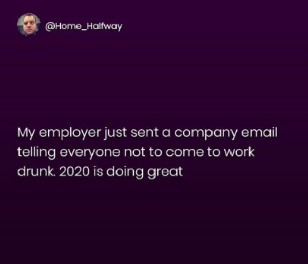 work memes -  screenshot - My employer just sent a company email telling everyone not to come to work drunk. 2020 is doing great