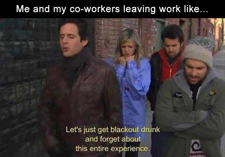 work memes -  it's always sunny get drunk - Me and my coworkers leaving work ... Let's just get blackout drunk and forget about this entire experience.