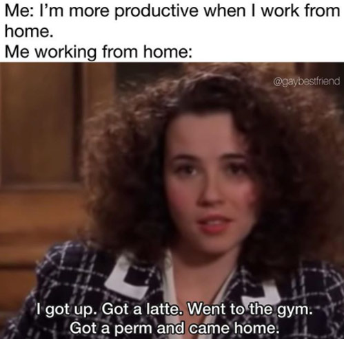work memes -  working from home meme - Me I'm more productive when I work from home. Me working from home I got up. Got a latte. Went to the gym. Got a perm and came home.