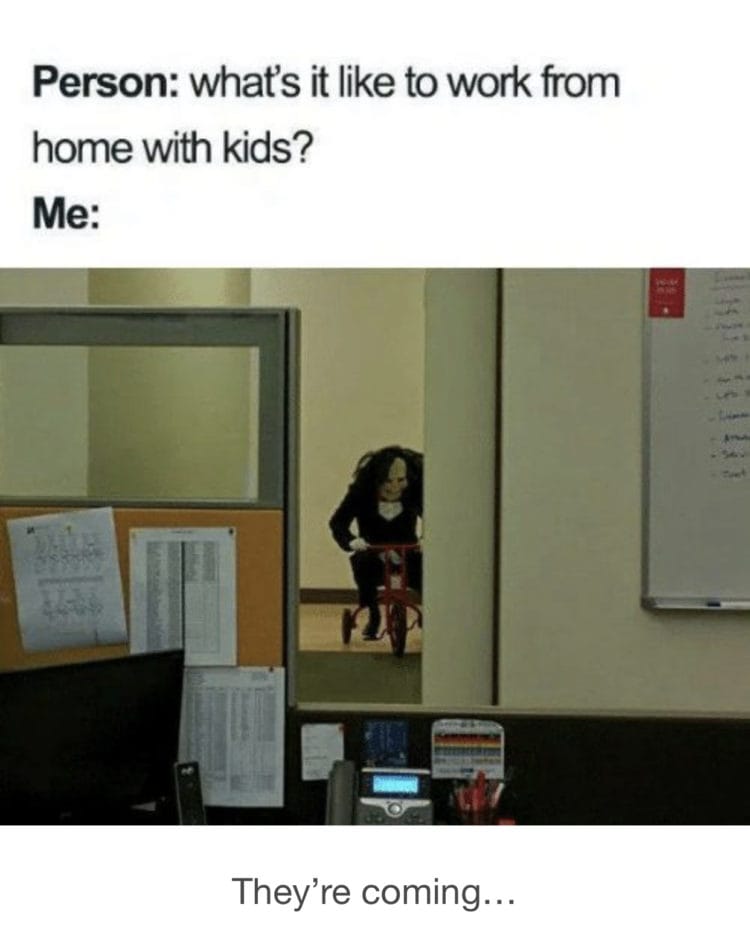 work memes -  meme working from home with kids - Person what's it to work from home with kids? Me They're coming...