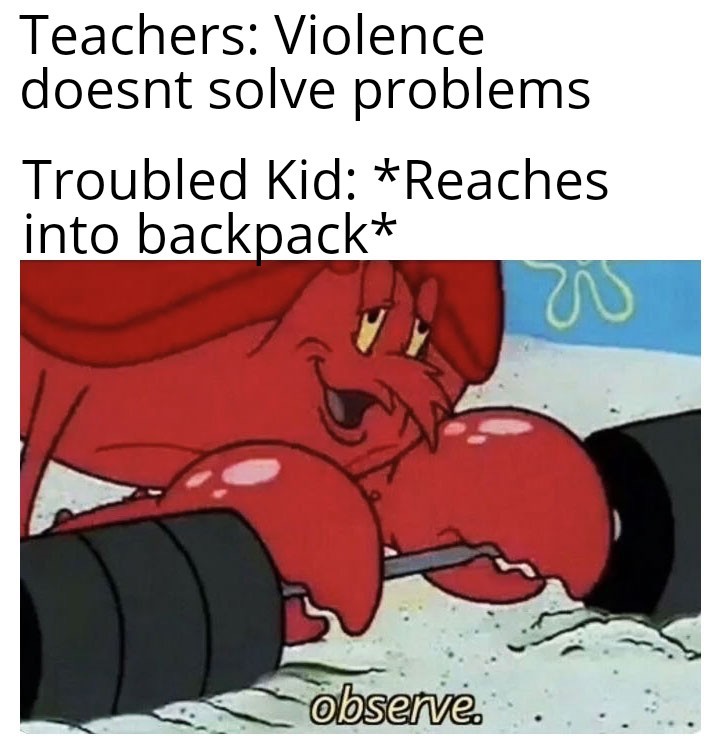 dark memes observe meme - Teachers Violence doesnt solve problems Troubled Kid Reaches into backpack w observe