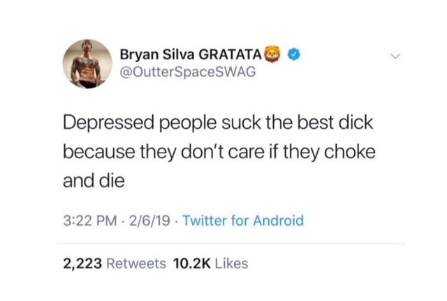dirty memes Bryan Silva Gratata Depressed people suck the best dick because they don't care if they choke and die 2619 Twitter for Android 2,223