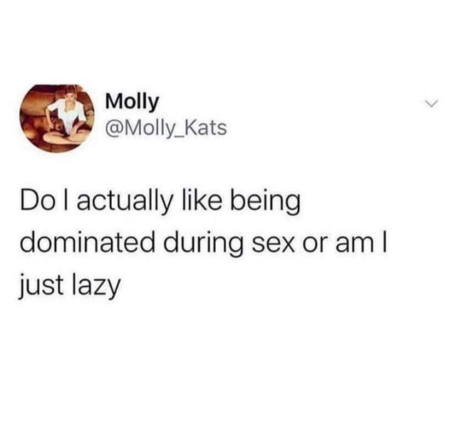 dirty memes girls who take care of drunk people meme - Molly Do I actually being dominated during sex or am I just lazy