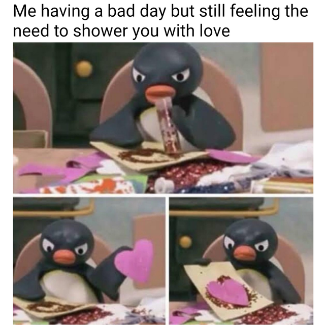 relationship memes hear my friends putting themselves down - Me having a bad day but still feeling the need to shower you with love