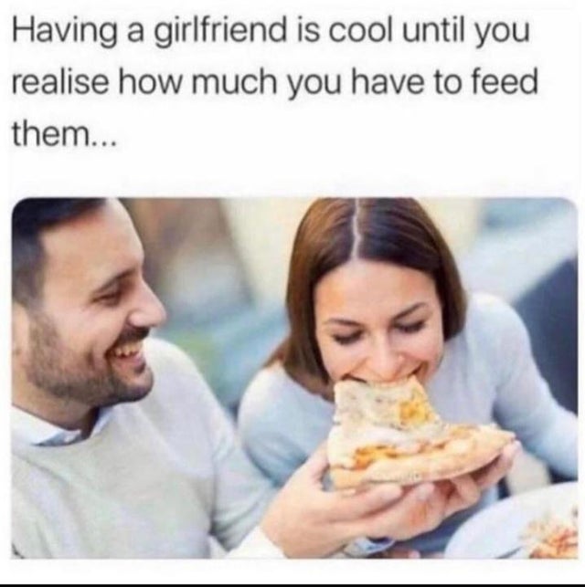 relationship memes feed your girlfriend meme - Having a girlfriend is cool until you realise how much you have to feed them...