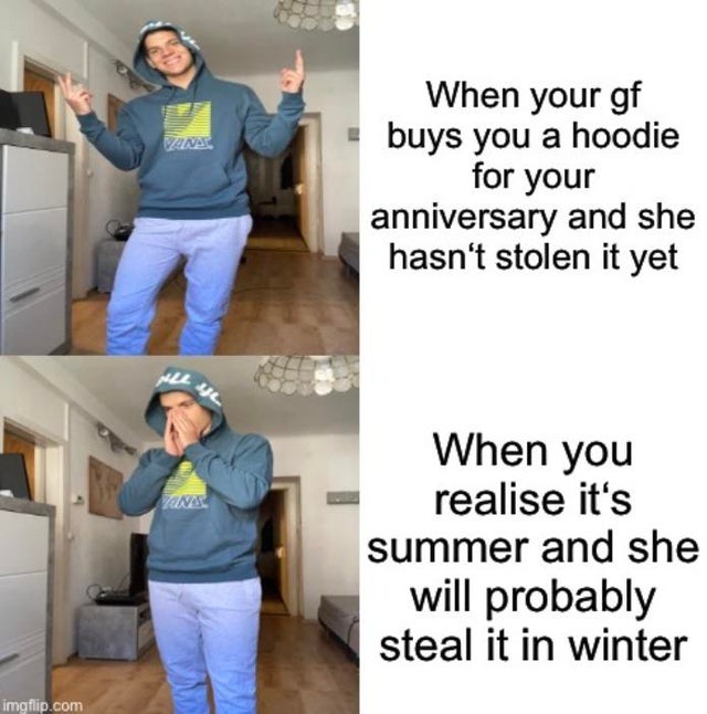 relationship memes global energy services siemsa - When your gf buys you a hoodie for your anniversary and she hasn't stolen it yet Anal When you realise it's summer and she will probably steal it in winter imgflip.com