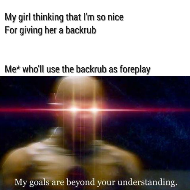 relationship memes atmosphere - My girl thinking that I'm so nice For giving her a backrub Me who'll use the backrub as foreplay My goals are beyond your understanding.