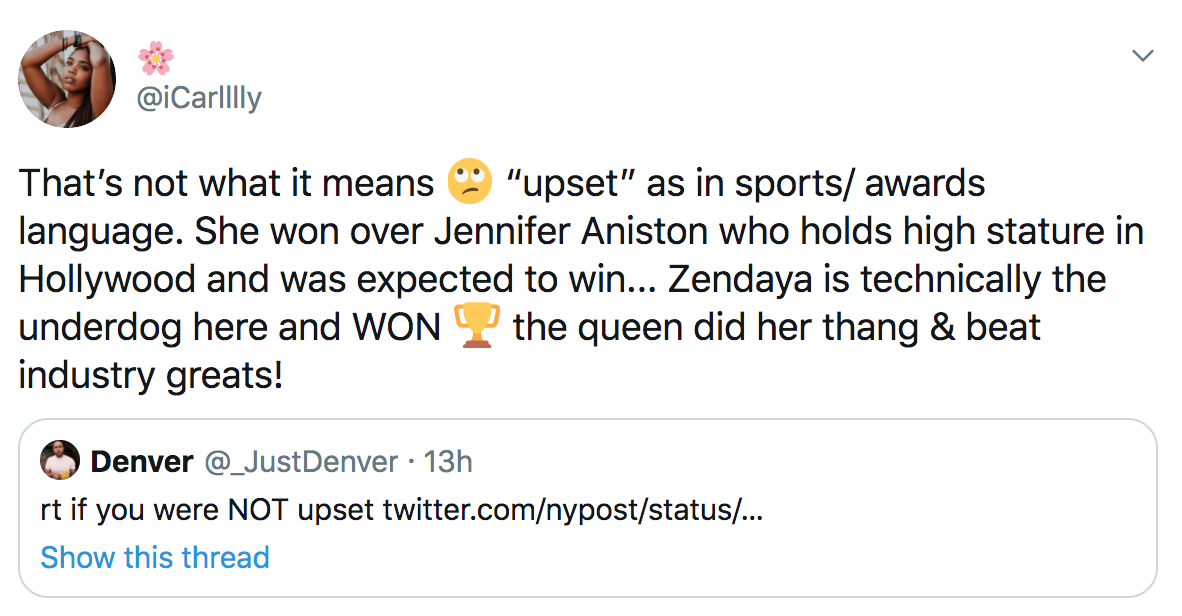 angle - That's not what it means "upset" as in sports awards language. She won over Jennifer Aniston who holds high stature in Hollywood and was expected to win... Zendaya is technically the underdog here and Won the queen did her thang & beat industry gr