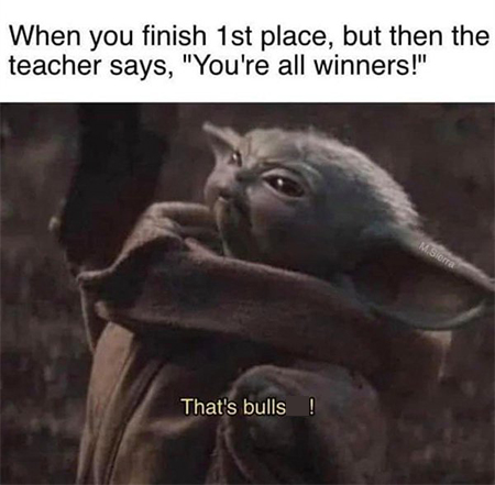 when you finish in 1st place but then the teacher says: you're all winners. that's bullshit!
