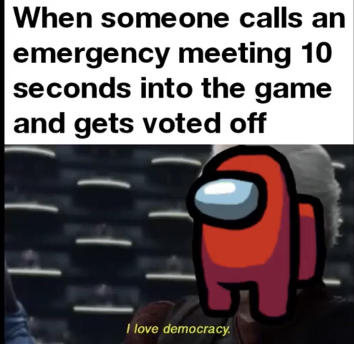 its friday - When someone calls an emergency meeting 10 seconds into the game and gets voted off F I love democracy.