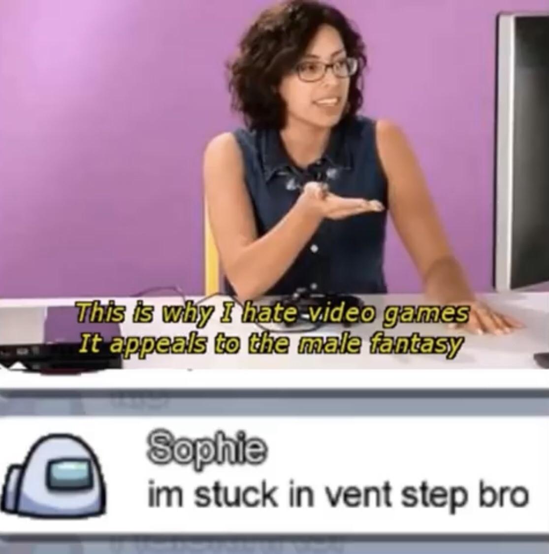 hate video games meme - This is why I hatevideo games It appeals to the male fantasy Sophie im stuck in vent step bro