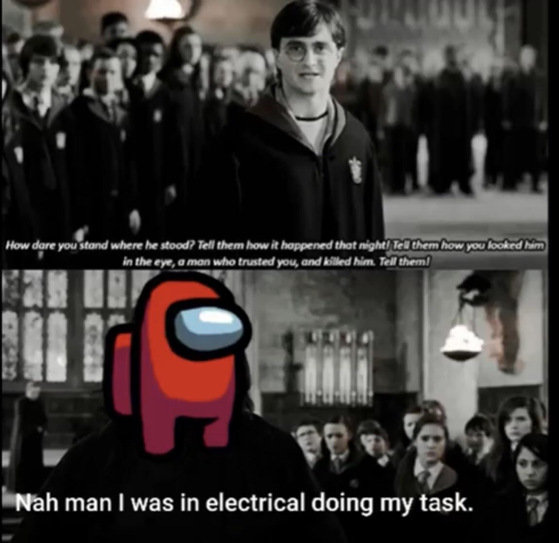 harry potter thursday meme - How dare you stand where he stood? Tell them how it happened that night! Tell them how you looked him in the eye, a man who trusted you, and killed him. Tell them! Nah man I was in electrical doing my task.