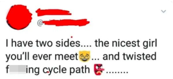 I have two sides the nicest girl you'll ever meet and twisted fucking cycle path