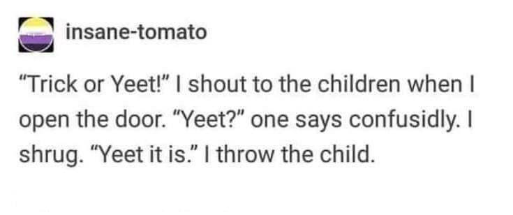 halloween memes - paper - insanetomato "Trick or Yeet!" I shout to the children when open the door. "Yeet?" one says confusidly. I shrug. "Yeet it is." I throw the child.