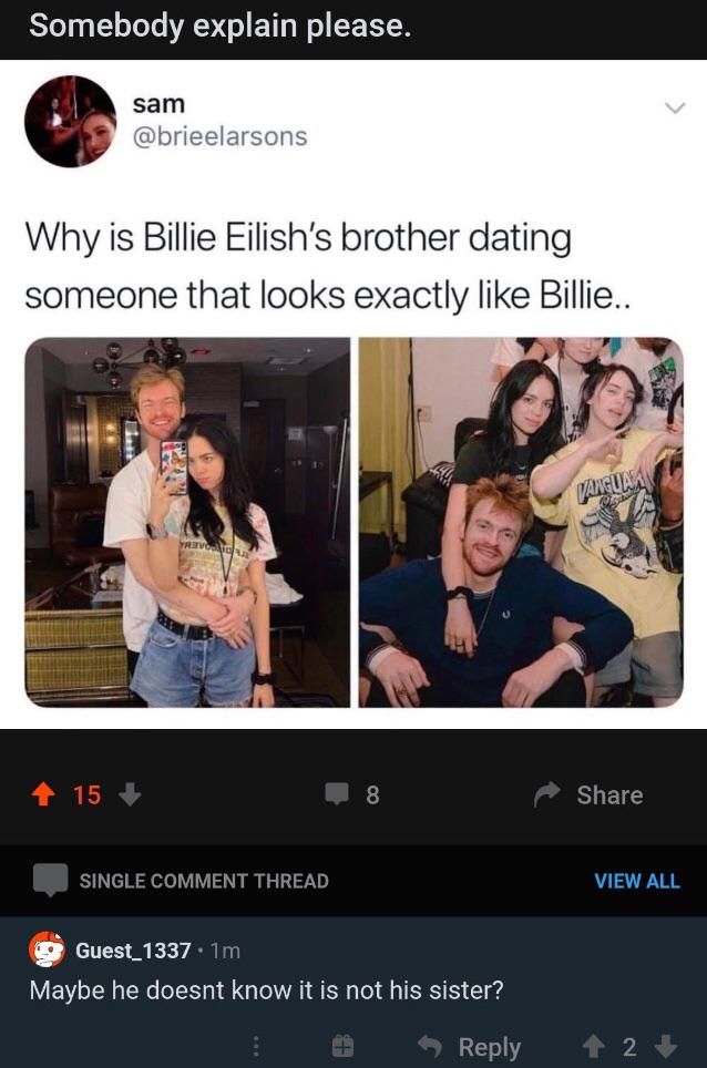 dark-memes-billie eilish brother meme - Somebody explain please. sam Why is Billie Eilish's brother dating someone that looks exactly Billie.. Vanguak 15 Single Comment Thread View All Guest_1337.1m Maybe he doesnt know it is not his sister?