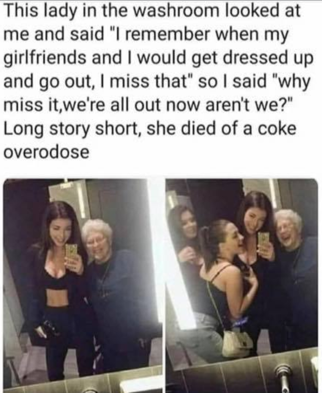 dark-memes-not socialising meme - This lady in the washroom looked at me and said "I remember when my girlfriends and I would get dressed up and go out, I miss that" so I said "why miss it,we're all out now aren't we?" Long story short, she died of a coke