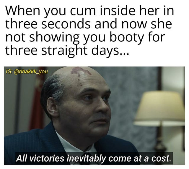 dirty-memes-senior corona meme - When you cum inside her in three seconds and now she not showing you booty for three straight days... Ig All victories inevitably come at a cost.
