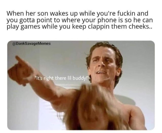 dirty-memes-american psycho - When her son wakes up while you're fuckin and you gotta point to where your phone is so he can play games while you keep clappin them cheeks..