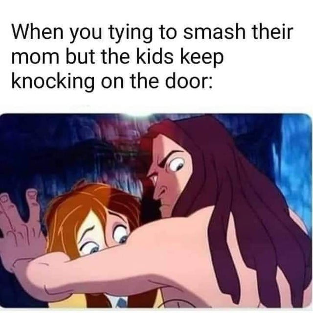 dirty-memes-tarzan sex meme - When you tying to smash their mom but the kids keep knocking on the door