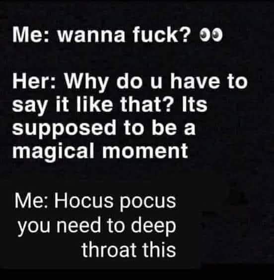 dirty-memes-angle - Me wanna fuck? 09 Her Why do u have to say it that? Its supposed to be a magical moment Me Hocus pocus you need to deep throat this