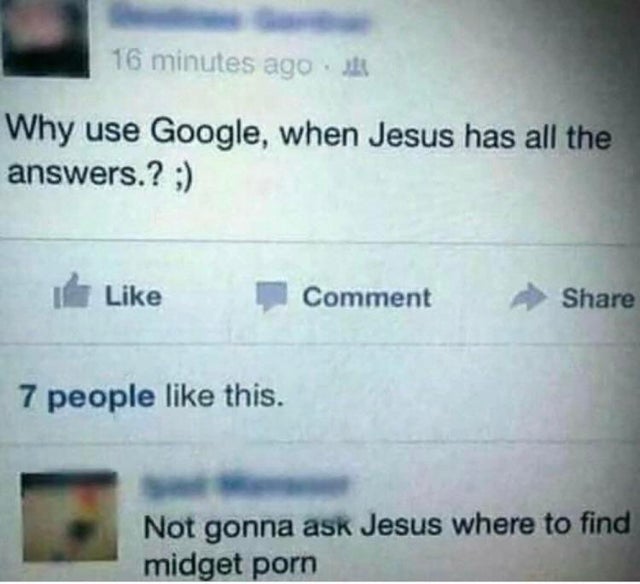 dirty-memes-paper - 16 minutes ago Why use Google, when Jesus has all the answers.? Comment 7 people this. Not gonna ask Jesus where to find midget porn