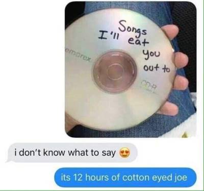 sex memes - dirty memes - I'll eat Songs you emprex out to Cor  i don't know what to say its 12 hours of cotton eyed joe