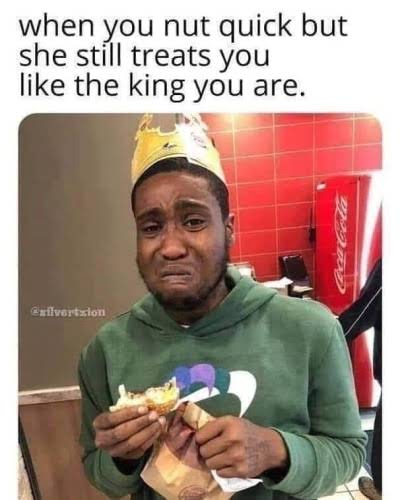 sex memes - you nut quick but she still treats you like the king you are - when you nut quick but she still treats you the king you are. silvertion
