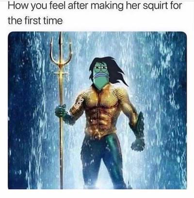 sex memes - king of atlantis - How you feel after making her squirt for the first time Acrs