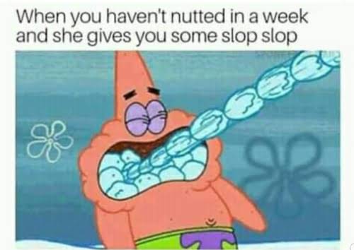 sex memes - patrick memes spongebob - When you haven't nutted in a week and she gives you some slop slop