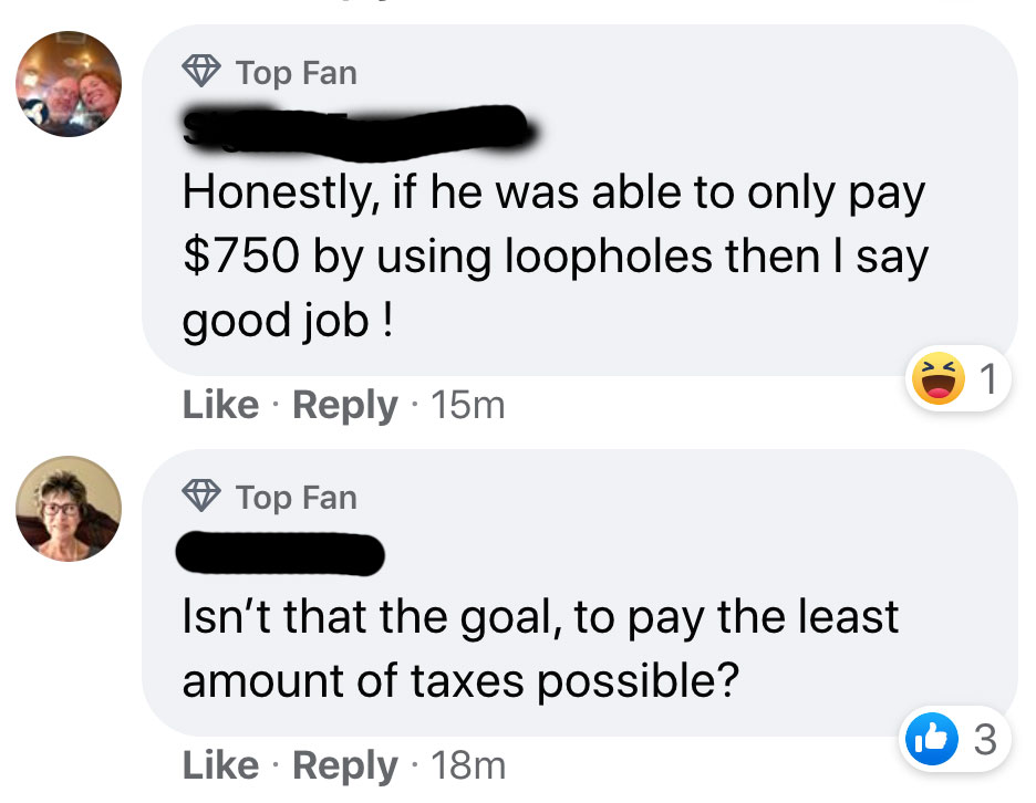 Trump NYT Reactions - Honestly, if he was able to only pay $750 by using loopholes then I say good job! 1 15m Top Fan Isn't that the goal, to pay the least amount of taxes possible? Id 3 18m