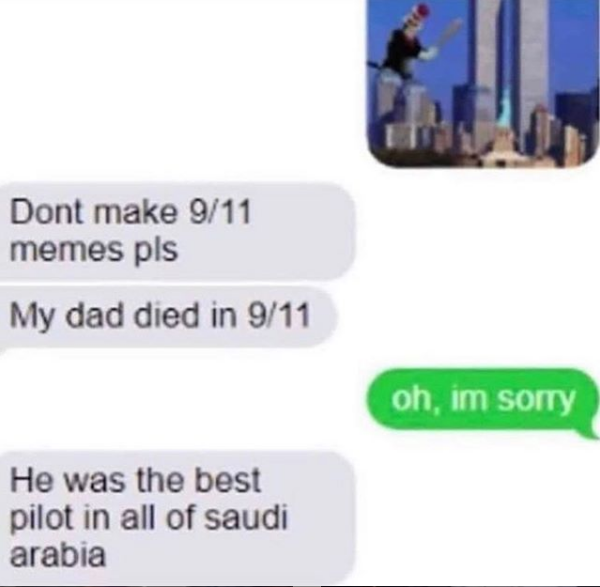 offensive memes - dont make 9 11 memes - Dont make 911 memes pls My dad died in 911 oh, im sorry He was the best pilot in all of saudi arabia