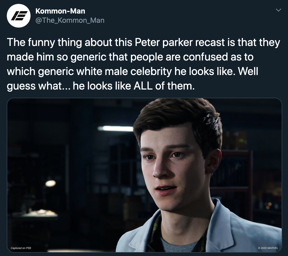 The funny thing about this Peter parker recast is that they made him so generic that people are confused as to which generic white male celebrity he looks like. Well guess what... he looks like All of them.