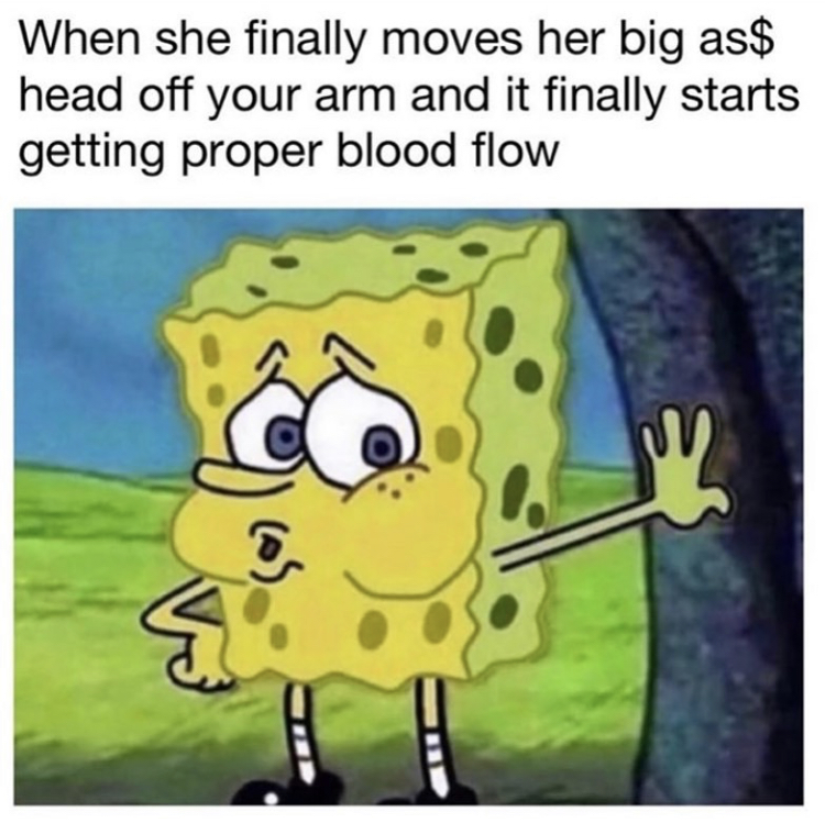 funny memes - spongebob memes - When she finally moves her big as$ head off your arm and it finally starts getting proper blood flow os. i