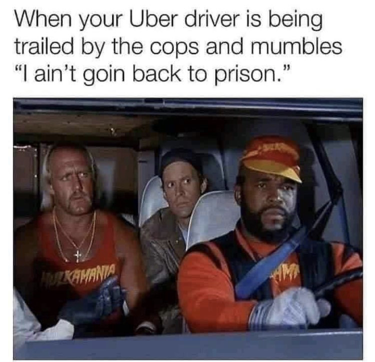 funny memes - prison memes - When your Uber driver is being trailed by the cops and mumbles "I ain't goin back to prison." Tromania