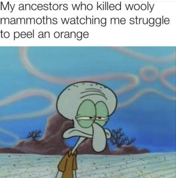 funny memes - Squidward Tentacles - My ancestors who killed wooly mammoths watching me struggle to peel an orange