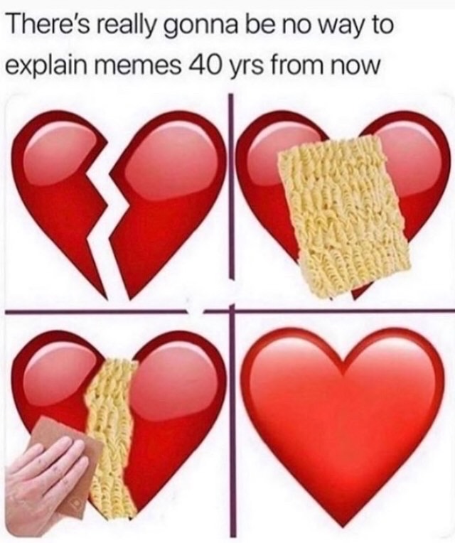 dank memes - broken heart fixed with ramen - There's really gonna be no way to explain memes 40 yrs from now