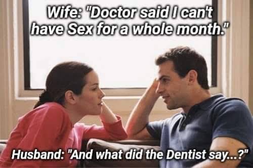 sex memes - husband and wife talking - Wife "Doctor said I can't have Sex for a whole month." Husband "And what did the Dentist say...?"