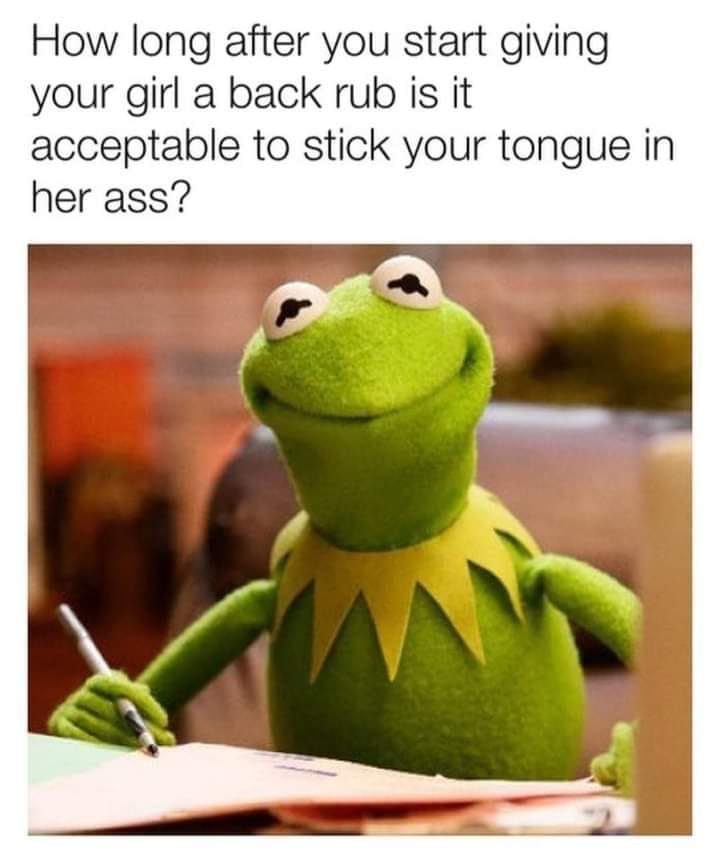 sex memes - kermit meme work - How long after you start giving your girl a back rub is it acceptable to stick your tongue in her ass?