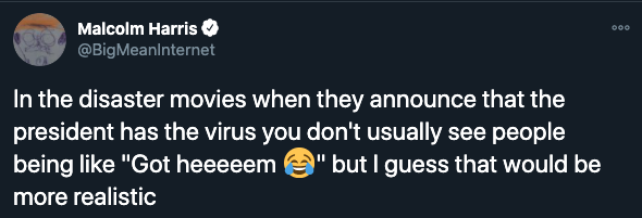 donald trump covid-19 jokes - In the disaster movies when they announce that the president has the virus you don't usually see people being like Got heeeem but I guess that would be more realistic