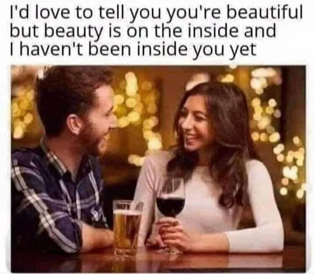 porn memes - bar date - I'd love to tell you you're beautiful but beauty is on the inside and I haven't been inside you yet