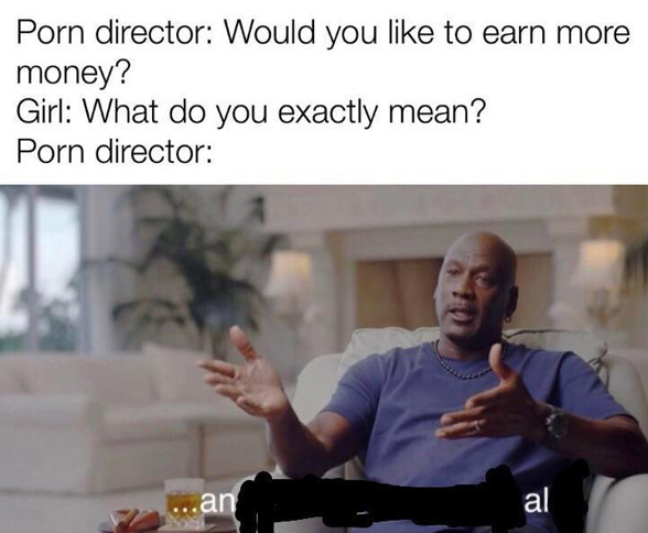 porn memes - took that personally - Porn director Would you to earn more money? Girl What do you exactly mean? Porn director ...an al