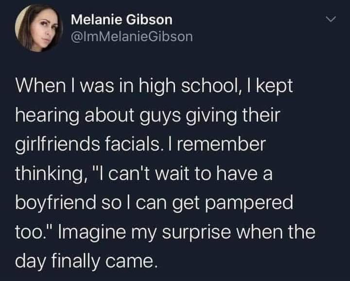 porn memes - atmosphere - Melanie Gibson Gibson When I was in high school, I kept hearing about guys giving their girlfriends facials. I remember thinking, "I can't wait to have a boyfriend so I can get pampered too." Imagine my surprise when the day fina